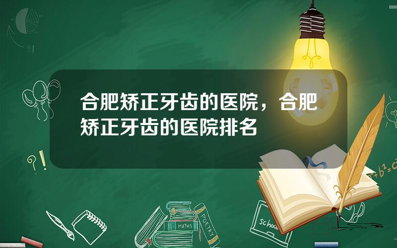 合肥矫正牙齿的医院，合肥矫正牙齿的医院排名