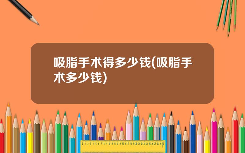 吸脂手术得多少钱(吸脂手术多少钱)