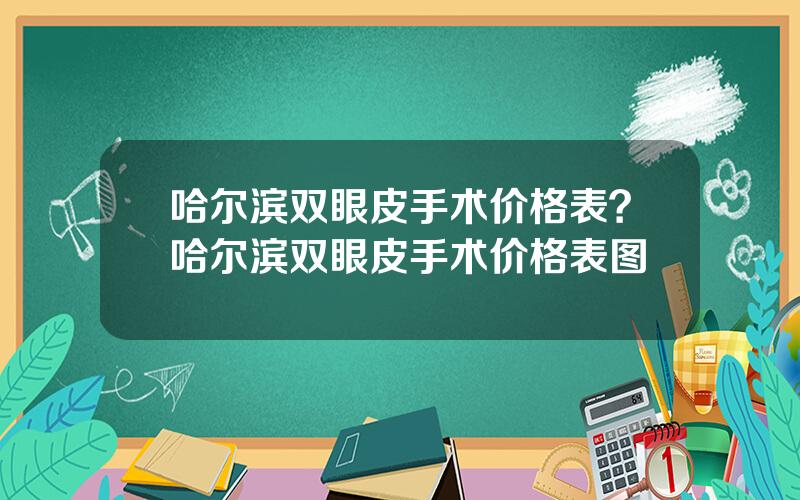 哈尔滨双眼皮手术价格表？哈尔滨双眼皮手术价格表图