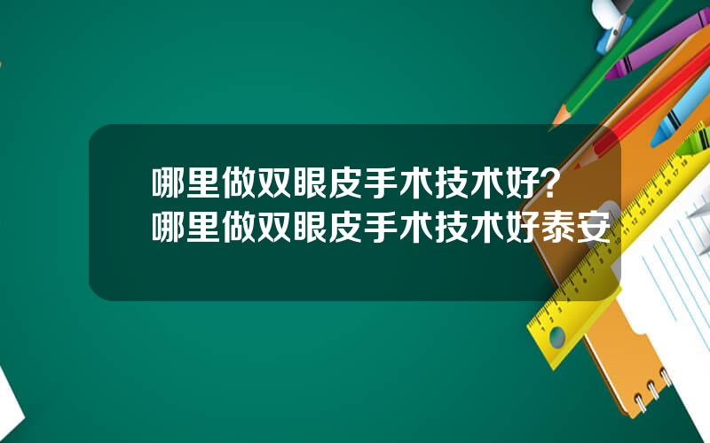 哪里做双眼皮手术技术好？哪里做双眼皮手术技术好泰安