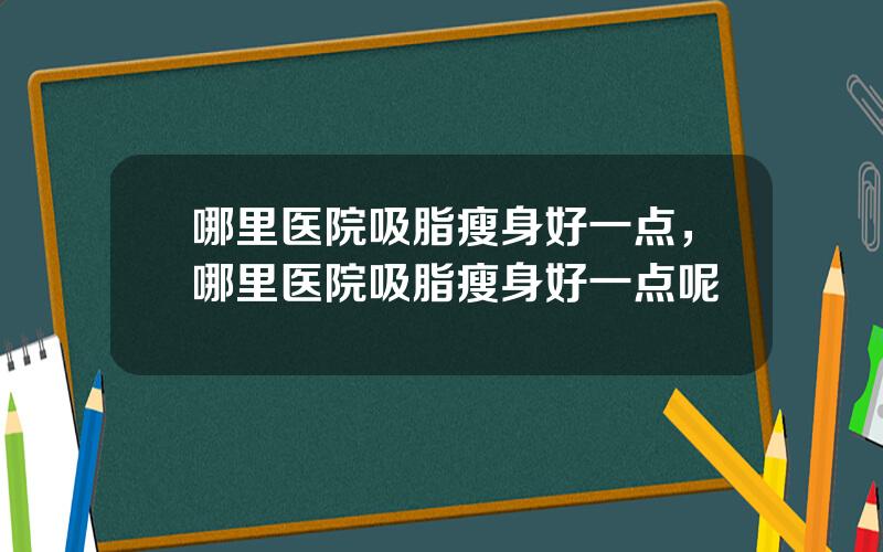 哪里医院吸脂瘦身好一点，哪里医院吸脂瘦身好一点呢