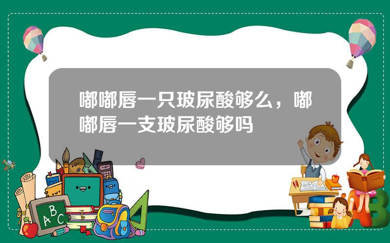 嘟嘟唇一只玻尿酸够么，嘟嘟唇一支玻尿酸够吗