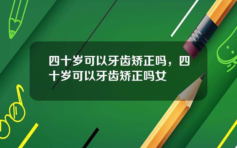四十岁可以牙齿矫正吗，四十岁可以牙齿矫正吗女