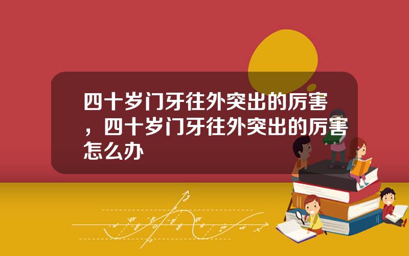 四十岁门牙往外突出的厉害，四十岁门牙往外突出的厉害怎么办