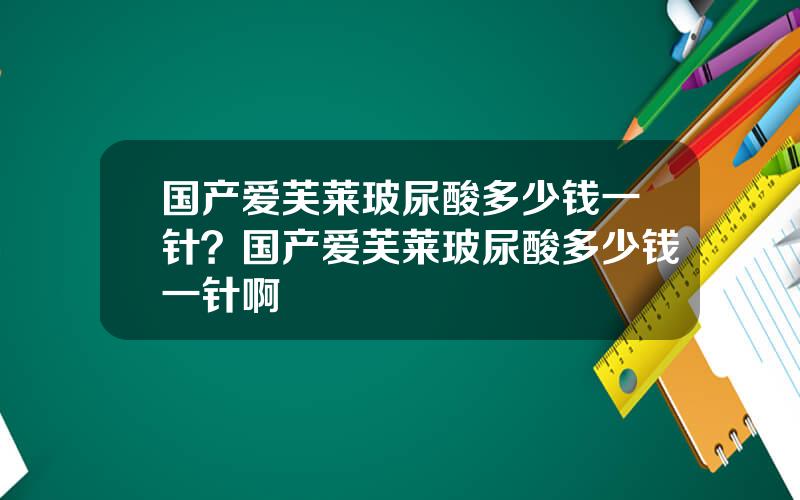 国产爱芙莱玻尿酸多少钱一针？国产爱芙莱玻尿酸多少钱一针啊