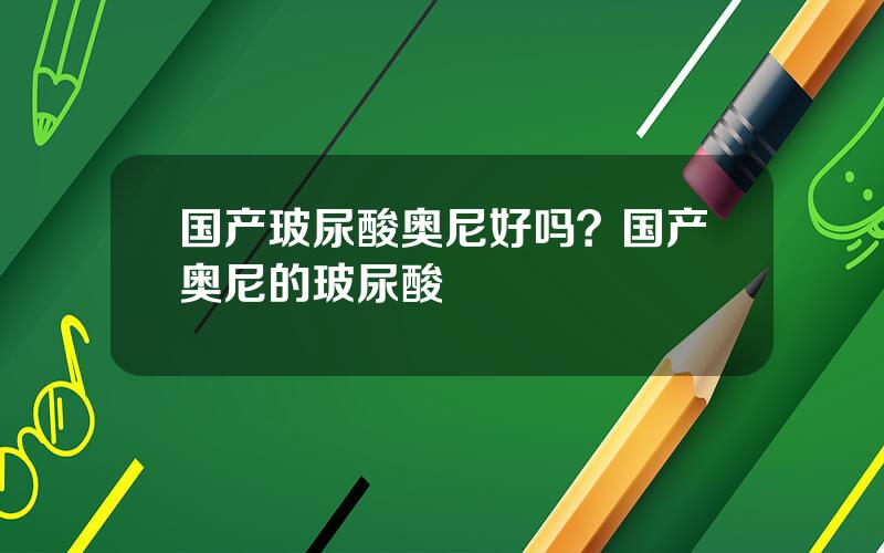 国产玻尿酸奥尼好吗？国产奥尼的玻尿酸