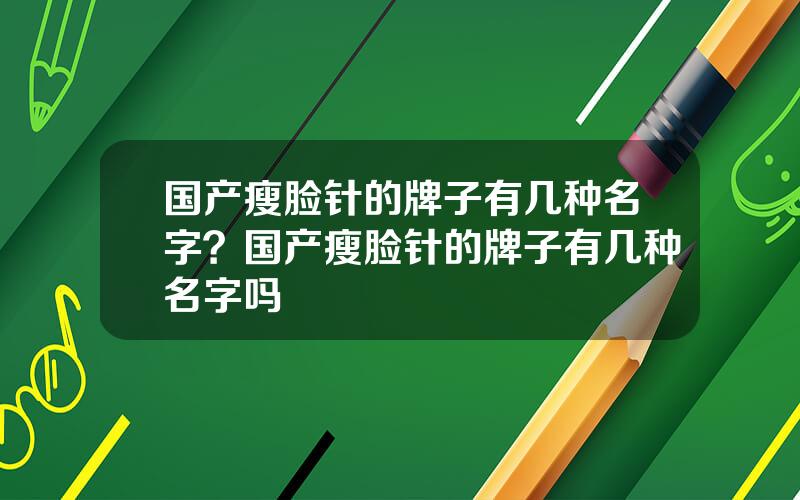 国产瘦脸针的牌子有几种名字？国产瘦脸针的牌子有几种名字吗