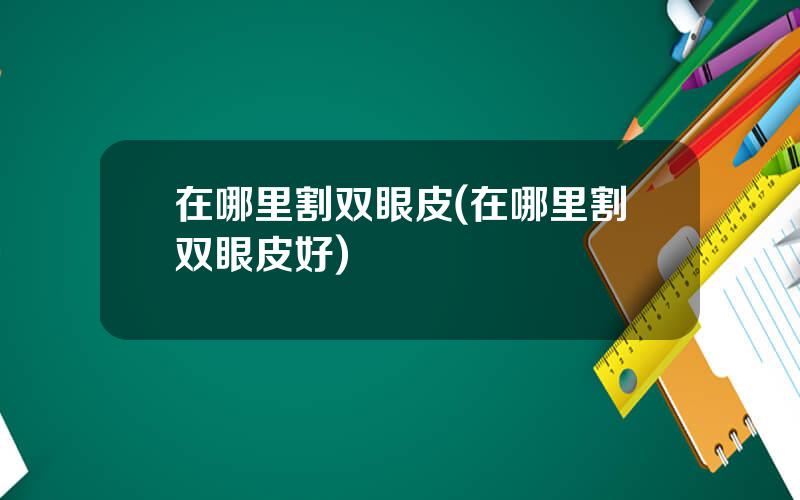 在哪里割双眼皮(在哪里割双眼皮好)