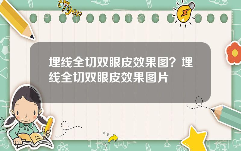 埋线全切双眼皮效果图？埋线全切双眼皮效果图片