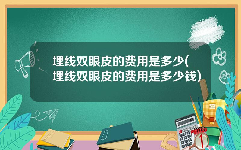 埋线双眼皮的费用是多少(埋线双眼皮的费用是多少钱)