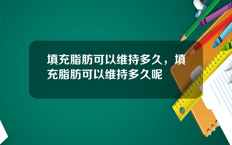 填充脂肪可以维持多久，填充脂肪可以维持多久呢