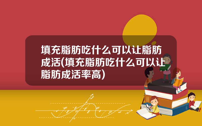 填充脂肪吃什么可以让脂肪成活(填充脂肪吃什么可以让脂肪成活率高)
