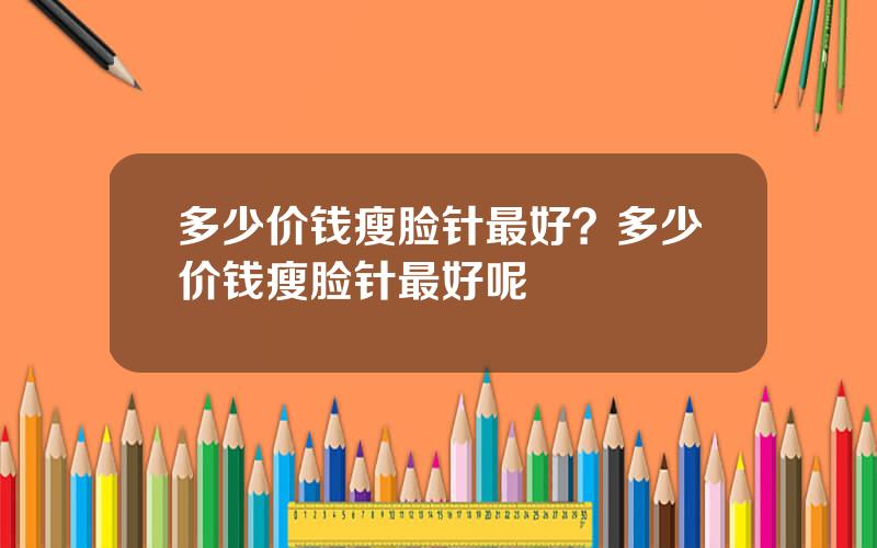 多少价钱瘦脸针最好？多少价钱瘦脸针最好呢