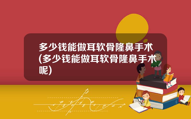 多少钱能做耳软骨隆鼻手术(多少钱能做耳软骨隆鼻手术呢)
