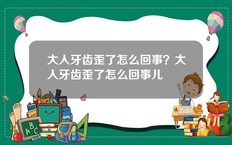 大人牙齿歪了怎么回事？大人牙齿歪了怎么回事儿
