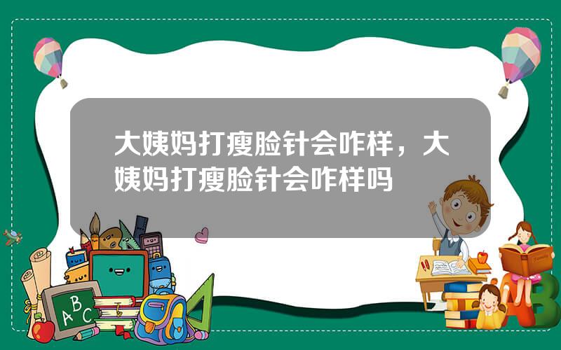 大姨妈打瘦脸针会咋样，大姨妈打瘦脸针会咋样吗