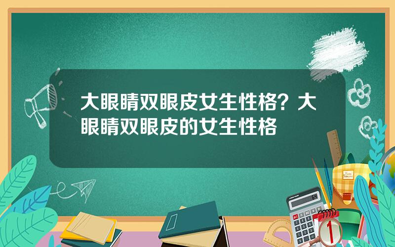 大眼睛双眼皮女生性格？大眼睛双眼皮的女生性格