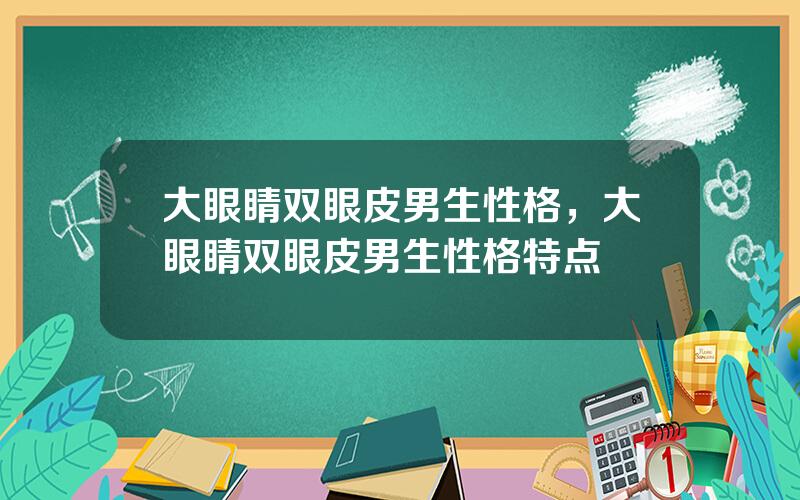 大眼睛双眼皮男生性格，大眼睛双眼皮男生性格特点