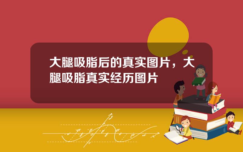 大腿吸脂后的真实图片，大腿吸脂真实经历图片