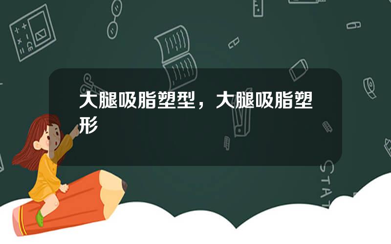 大腿吸脂塑型，大腿吸脂塑形