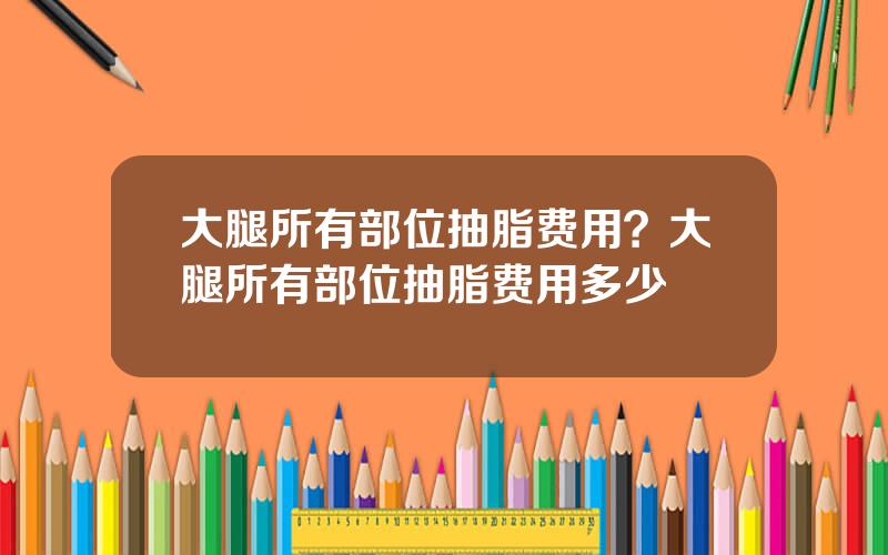 大腿所有部位抽脂费用？大腿所有部位抽脂费用多少
