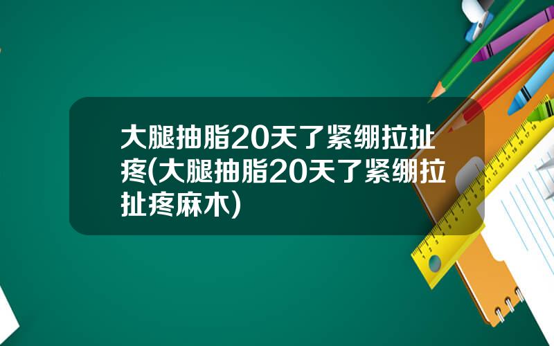 大腿抽脂20天了紧绷拉扯疼(大腿抽脂20天了紧绷拉扯疼麻木)