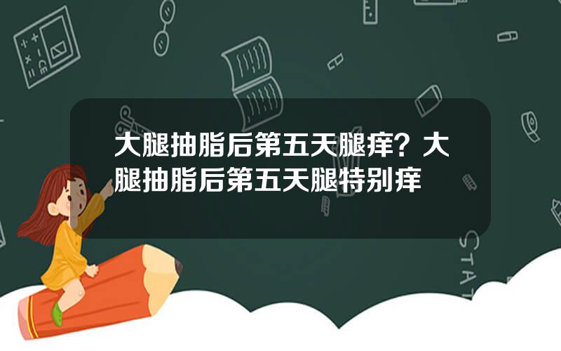 大腿抽脂后第五天腿痒？大腿抽脂后第五天腿特别痒