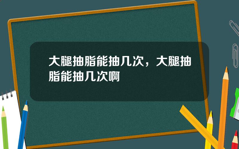大腿抽脂能抽几次，大腿抽脂能抽几次啊