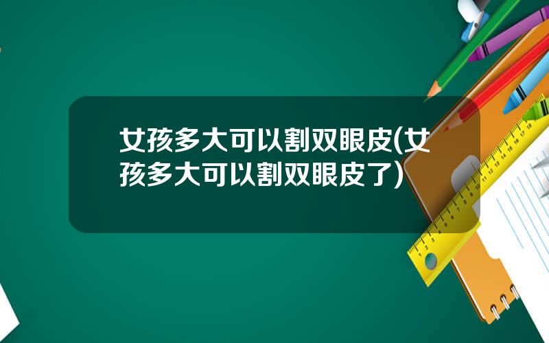 女孩多大可以割双眼皮(女孩多大可以割双眼皮了)