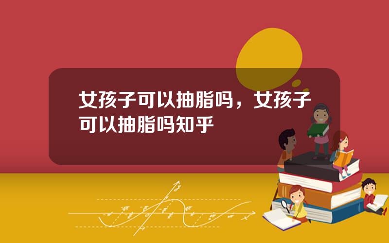 女孩子可以抽脂吗，女孩子可以抽脂吗知乎