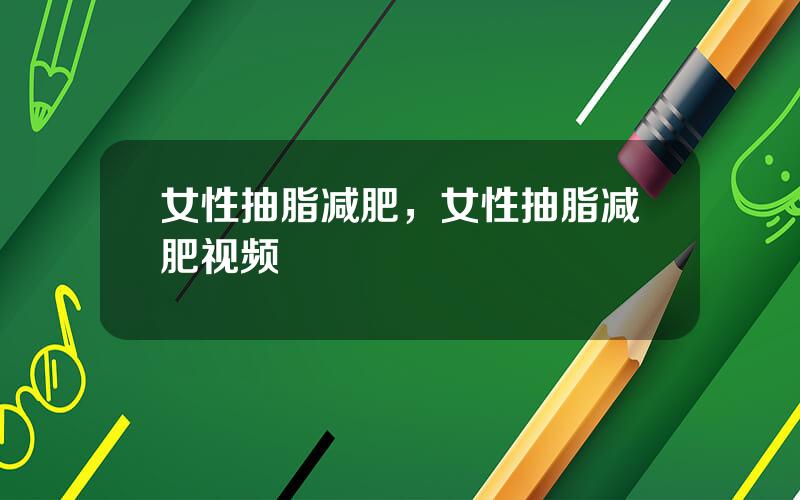 女性抽脂减肥，女性抽脂减肥视频