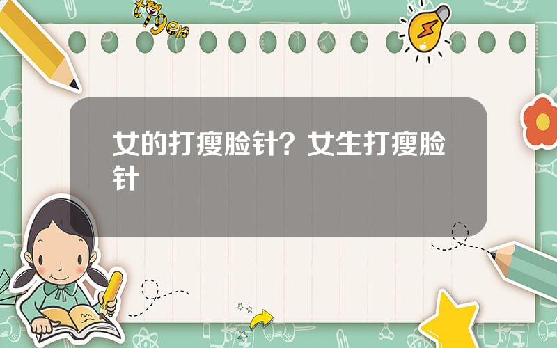 女的打瘦脸针？女生打瘦脸针
