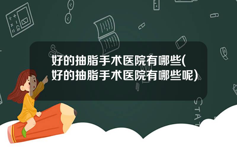 好的抽脂手术医院有哪些(好的抽脂手术医院有哪些呢)