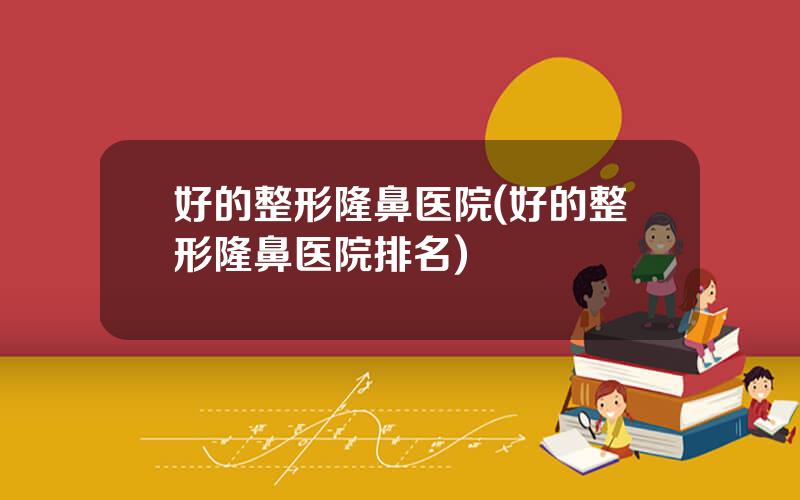 好的整形隆鼻医院(好的整形隆鼻医院排名)