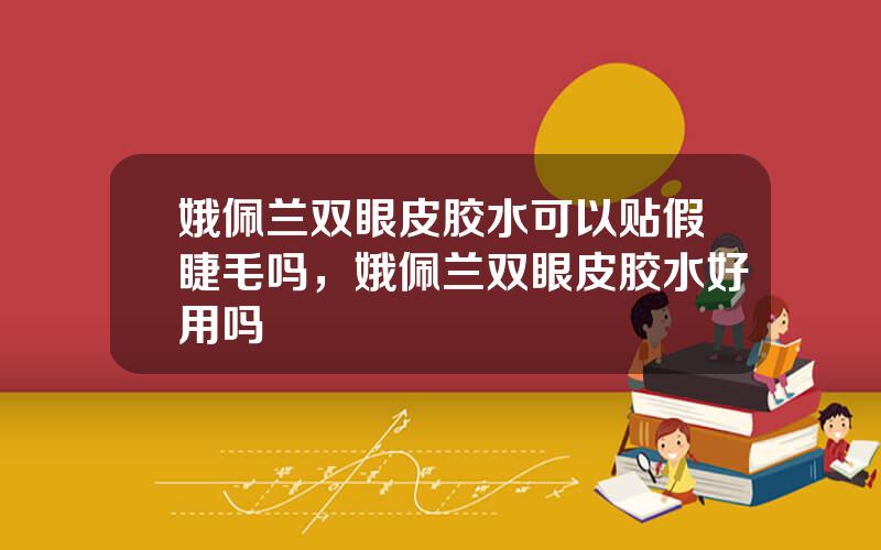 娥佩兰双眼皮胶水可以贴假睫毛吗，娥佩兰双眼皮胶水好用吗