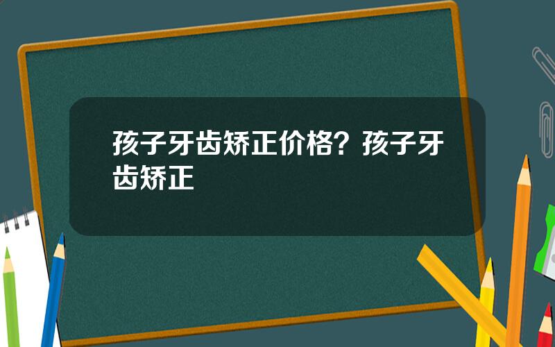 孩子牙齿矫正价格？孩子牙齿矫正