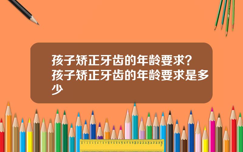 孩子矫正牙齿的年龄要求？孩子矫正牙齿的年龄要求是多少