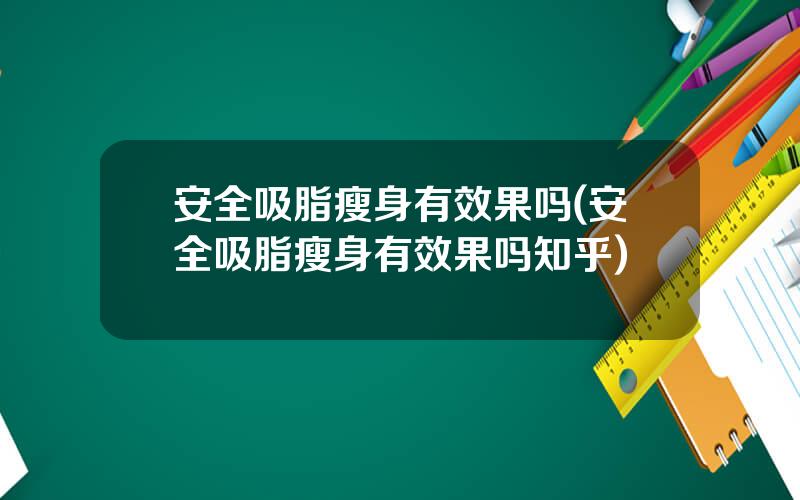 安全吸脂瘦身有效果吗(安全吸脂瘦身有效果吗知乎)