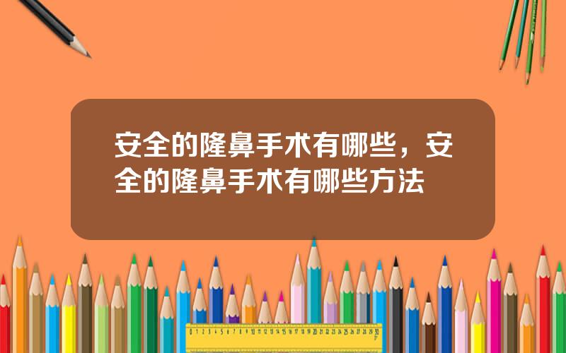 安全的隆鼻手术有哪些，安全的隆鼻手术有哪些方法