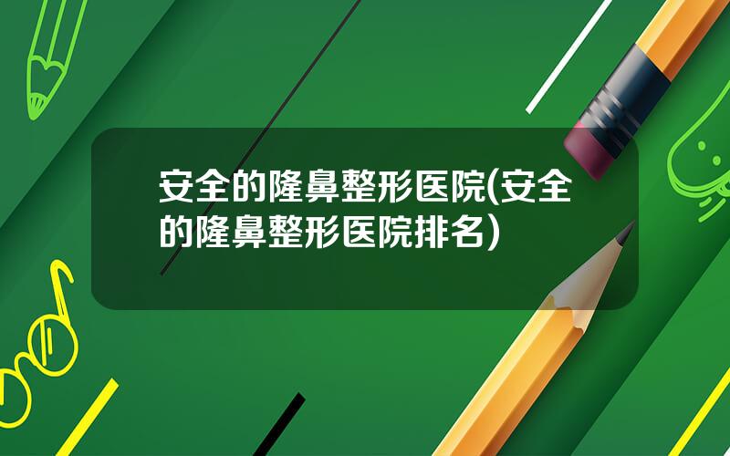 安全的隆鼻整形医院(安全的隆鼻整形医院排名)