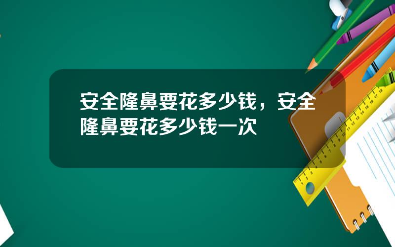 安全隆鼻要花多少钱，安全隆鼻要花多少钱一次