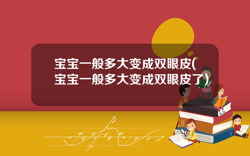 宝宝一般多大变成双眼皮(宝宝一般多大变成双眼皮了)
