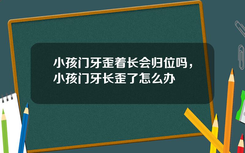 小孩门牙歪着长会归位吗，小孩门牙长歪了怎么办