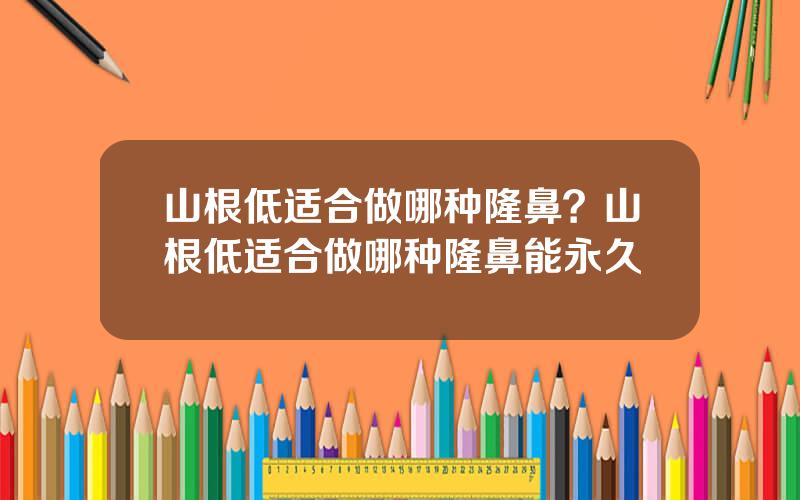 山根低适合做哪种隆鼻？山根低适合做哪种隆鼻能永久