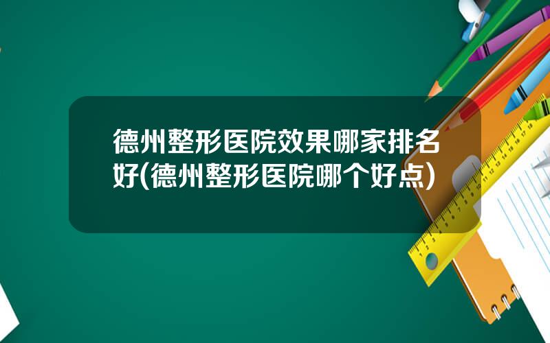 德州整形医院效果哪家排名好(德州整形医院哪个好点)