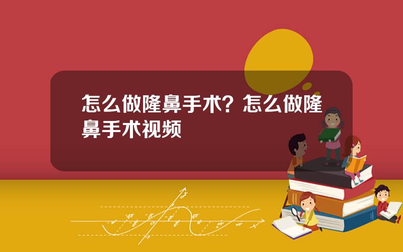 怎么做隆鼻手术？怎么做隆鼻手术视频