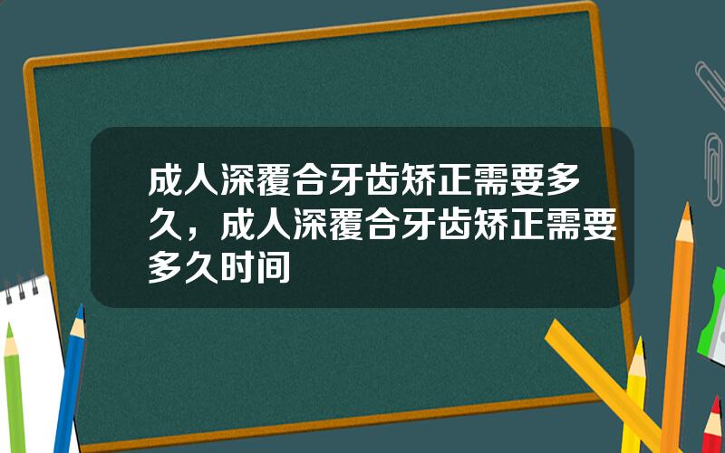 成人深覆合牙齿矫正需要多久，成人深覆合牙齿矫正需要多久时间