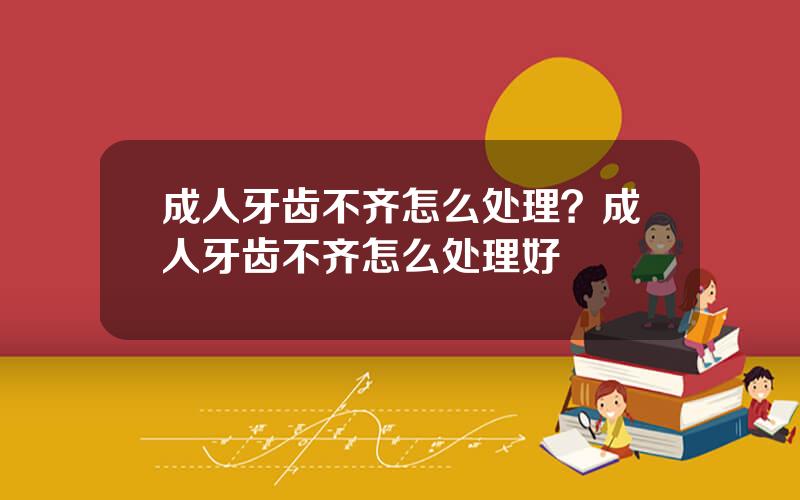 成人牙齿不齐怎么处理？成人牙齿不齐怎么处理好