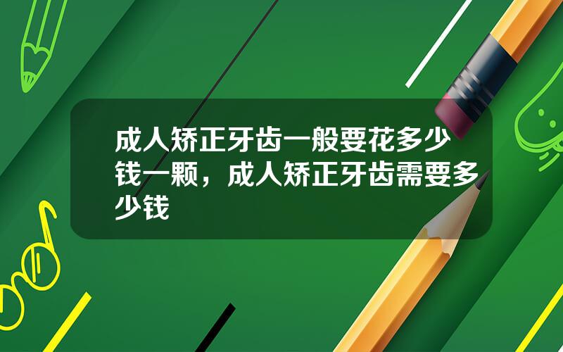 成人矫正牙齿一般要花多少钱一颗，成人矫正牙齿需要多少钱