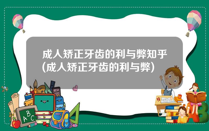 成人矫正牙齿的利与弊知乎(成人矫正牙齿的利与弊)
